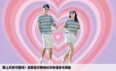 网上交友可靠吗？深度探讨网络社交的信任与风险
