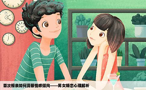 首次相亲如何洞察情感倾向——男女婚恋心理解析