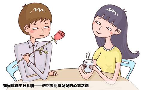 如何挑选生日礼物——送给男朋友妈妈的心意之选
