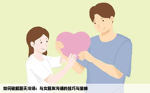 如何破解聊天冷场：与女朋友沟通的技巧与策略