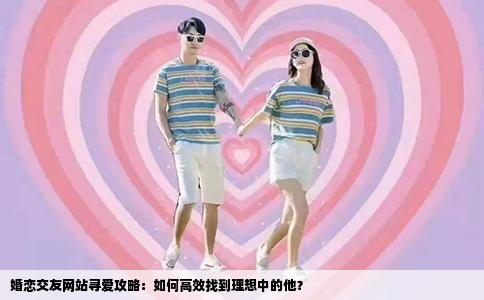 婚恋交友网站寻爱攻略：如何高效找到理想中的他？