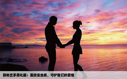 异地恋矛盾化解：重拾安全感，守护我们的爱情