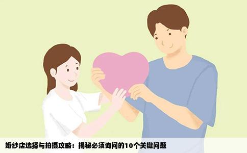 婚纱店选择与拍摄攻略：揭秘必须询问的10个关键问题