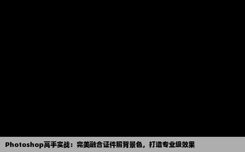 Photoshop高手实战：完美融合证件照背景色，打造专业级效果