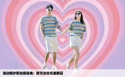 海边婚纱照拍摄指南：细节决定完美瞬间