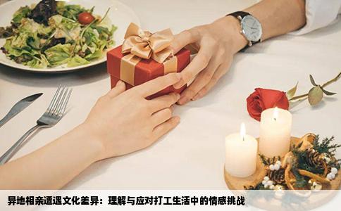 异地相亲遭遇文化差异：理解与应对打工生活中的情感挑战