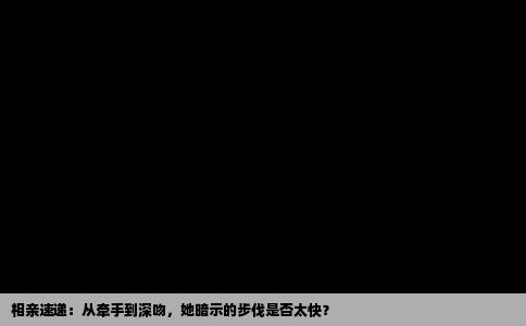 相亲速递：从牵手到深吻，她暗示的步伐是否太快？