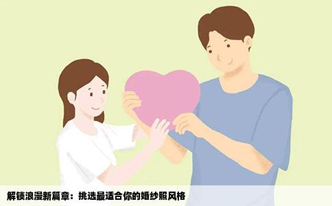 解锁浪漫新篇章：挑选最适合你的婚纱照风格