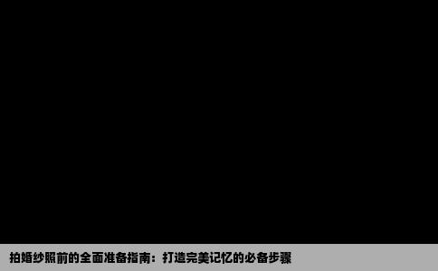 拍婚纱照前的全面准备指南：打造完美记忆的必备步骤