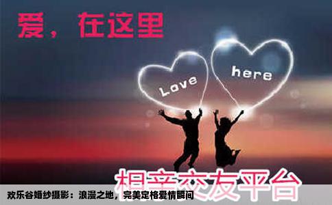 欢乐谷婚纱摄影：浪漫之地，完美定格爱情瞬间