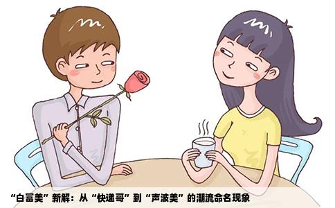“白富美”新解：从“快递哥”到“声波美”的潮流命名现象