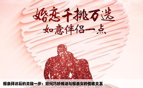相亲拜访后的关键一步：如何巧妙推进与相亲女的情感关系