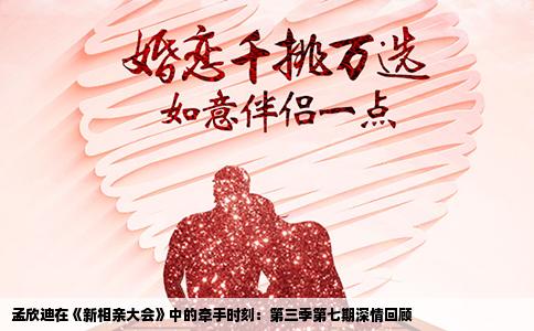 孟欣迪在《新相亲大会》中的牵手时刻：第三季第七期深情回顾