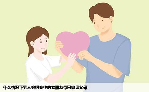什么情况下男人会把交往的女朋友带回家见父母