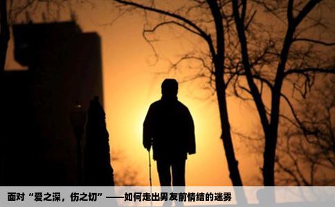面对“爱之深，伤之切”——如何走出男友前情结的迷雾