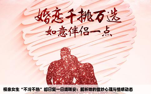 相亲女生“不冷不热”却日复一日道晚安：解析她的微妙心理与情感动态