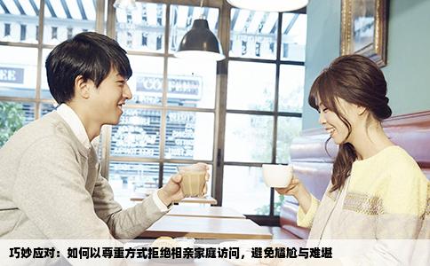 巧妙应对：如何以尊重方式拒绝相亲家庭访问，避免尴尬与难堪