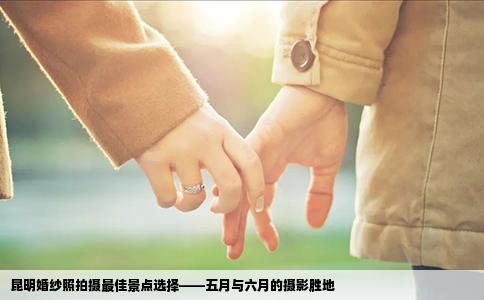 昆明婚纱照拍摄最佳景点选择——五月与六月的摄影胜地