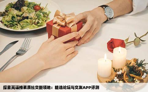 探索高逼格素质社交新领地：精选论坛与交友APP评测