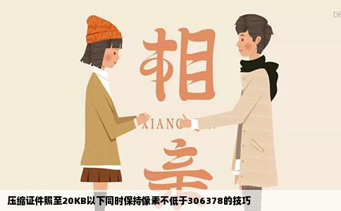 压缩证件照至20KB以下同时保持像素不低于306378的技巧