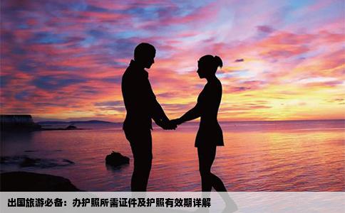 出国旅游必备：办护照所需证件及护照有效期详解