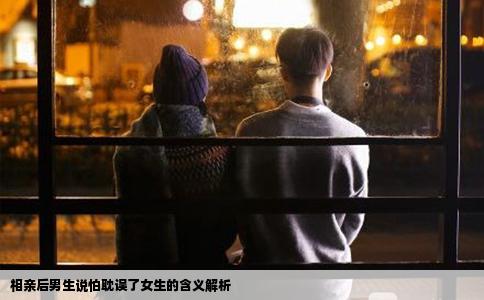 相亲后男生说怕耽误了女生的含义解析