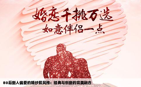 80后新人偏爱的婚纱照风格：经典与创新的完美融合