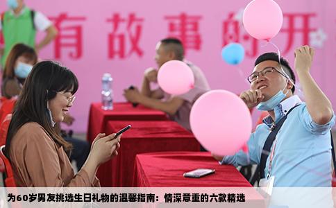 为60岁男友挑选生日礼物的温馨指南：情深意重的六款精选