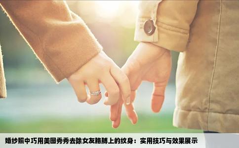 婚纱照中巧用美图秀秀去除女友胳膊上的纹身：实用技巧与效果展示