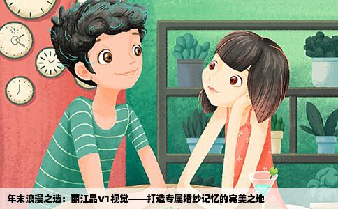 年末浪漫之选：丽江品V1视觉——打造专属婚纱记忆的完美之地