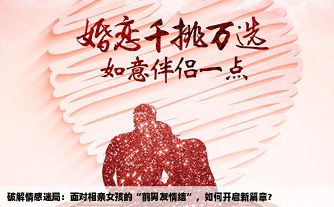 破解情感迷局：面对相亲女孩的“前男友情结”，如何开启新篇章？