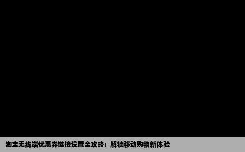 淘宝无线端优惠券链接设置全攻略：解锁移动购物新体验