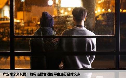 广安婚恋交友网：如何选择合适的平台进行征婚交友