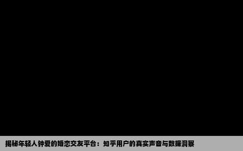 揭秘年轻人钟爱的婚恋交友平台：知乎用户的真实声音与数据洞察