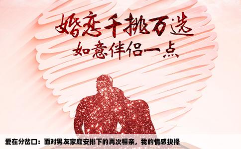爱在分岔口：面对男友家庭安排下的再次相亲，我的情感抉择