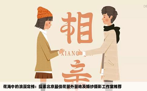 花海中的浪漫定格：探索北京最佳花景外景地及婚纱摄影工作室推荐