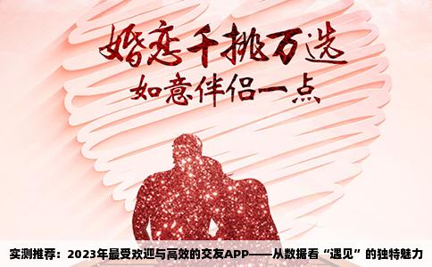 实测推荐：2023年最受欢迎与高效的交友APP——从数据看“遇见”的独特魅力