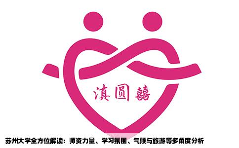 苏州大学全方位解读：师资力量、学习氛围、气候与旅游等多角度分析