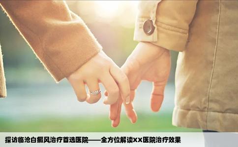 探访临沧白癜风治疗首选医院——全方位解读XX医院治疗效果