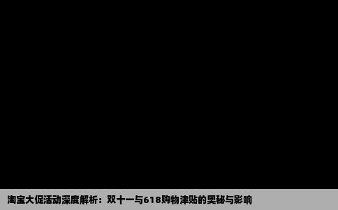 淘宝大促活动深度解析：双十一与618购物津贴的奥秘与影响