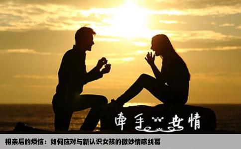 相亲后的烦恼：如何应对与新认识女孩的微妙情感纠葛