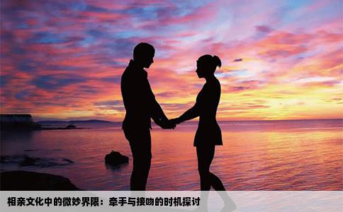 相亲文化中的微妙界限：牵手与接吻的时机探讨