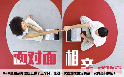 ###跟相亲男微信上聊了三个月，见过一次面却未确定关系：究竟是何原因？