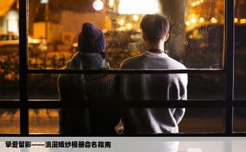 挚爱留影——浪漫婚纱相册命名指南