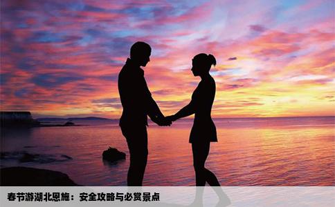 春节游湖北恩施：安全攻略与必赏景点