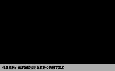 情感解码：五步法轻松哄女友开心的科学艺术