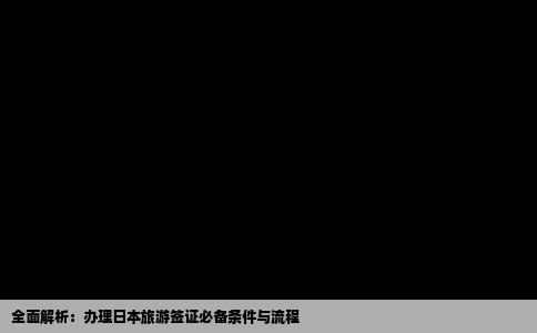 全面解析：办理日本旅游签证必备条件与流程