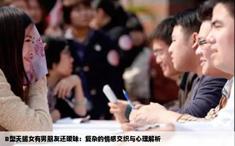 B型天蝎女有男朋友还暧昧：复杂的情感交织与心理解析