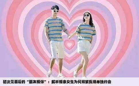 初次见面后的“朋友相伴”：解析相亲女生为何频繁拒绝单独约会