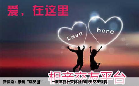 新探索：亲历“遇见圈”——一款革新社交体验的聊天交友软件